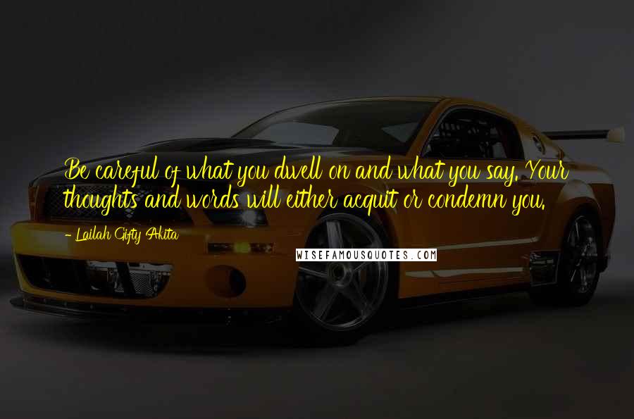Lailah Gifty Akita Quotes: Be careful of what you dwell on and what you say. Your thoughts and words will either acquit or condemn you.