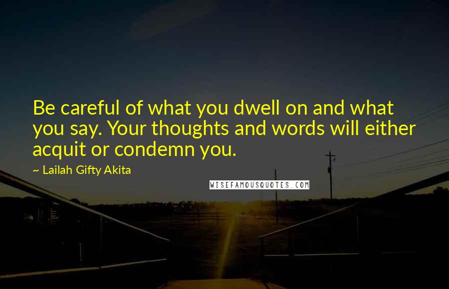 Lailah Gifty Akita Quotes: Be careful of what you dwell on and what you say. Your thoughts and words will either acquit or condemn you.