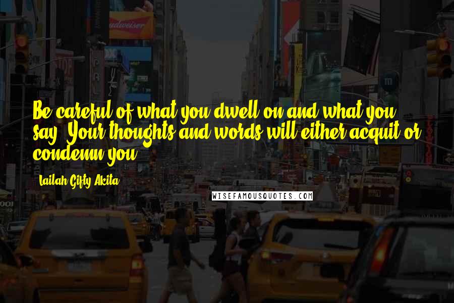 Lailah Gifty Akita Quotes: Be careful of what you dwell on and what you say. Your thoughts and words will either acquit or condemn you.