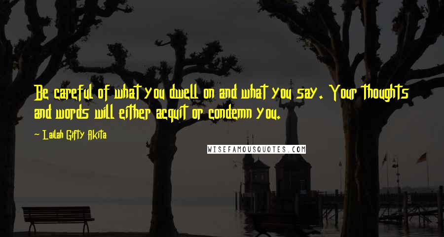 Lailah Gifty Akita Quotes: Be careful of what you dwell on and what you say. Your thoughts and words will either acquit or condemn you.
