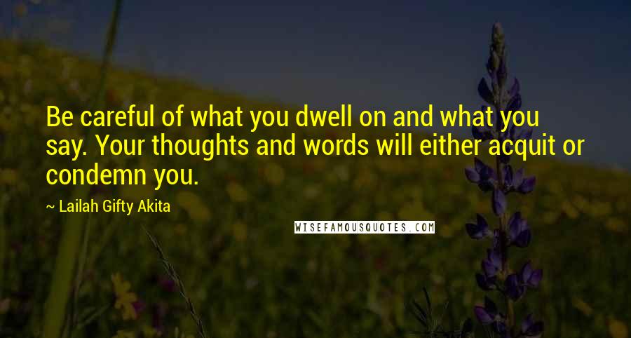Lailah Gifty Akita Quotes: Be careful of what you dwell on and what you say. Your thoughts and words will either acquit or condemn you.