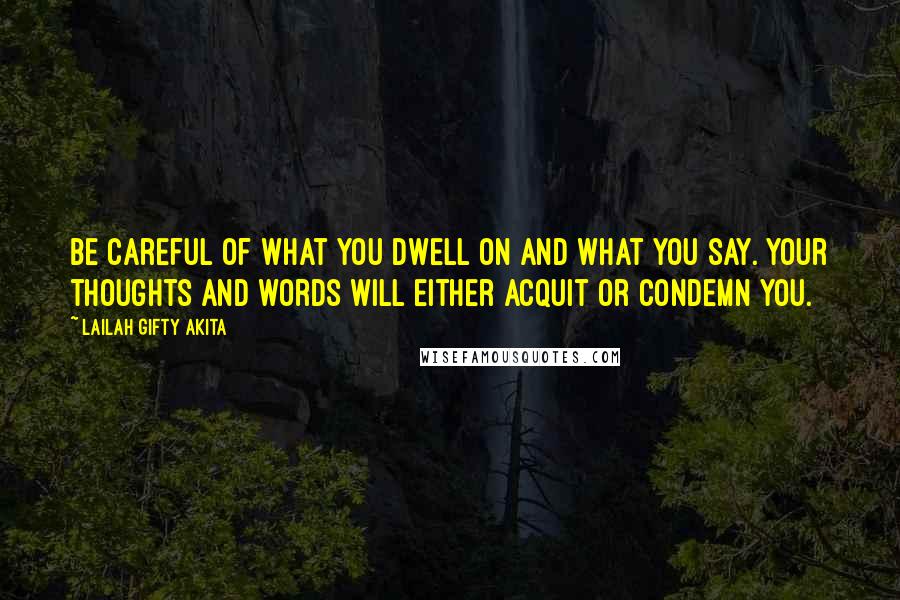 Lailah Gifty Akita Quotes: Be careful of what you dwell on and what you say. Your thoughts and words will either acquit or condemn you.