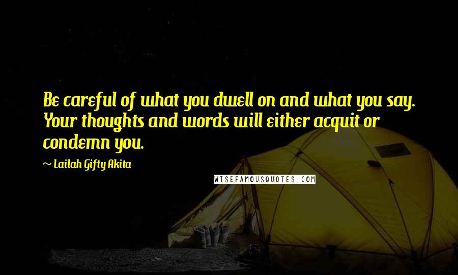 Lailah Gifty Akita Quotes: Be careful of what you dwell on and what you say. Your thoughts and words will either acquit or condemn you.