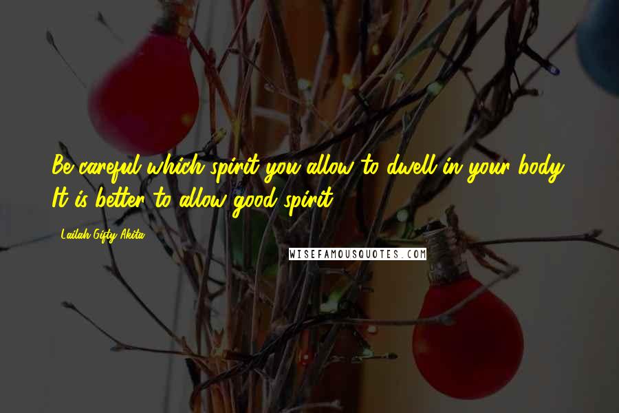 Lailah Gifty Akita Quotes: Be careful which spirit you allow to dwell in your body. It is better to allow good spirit.