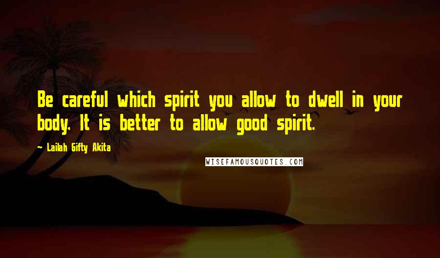 Lailah Gifty Akita Quotes: Be careful which spirit you allow to dwell in your body. It is better to allow good spirit.