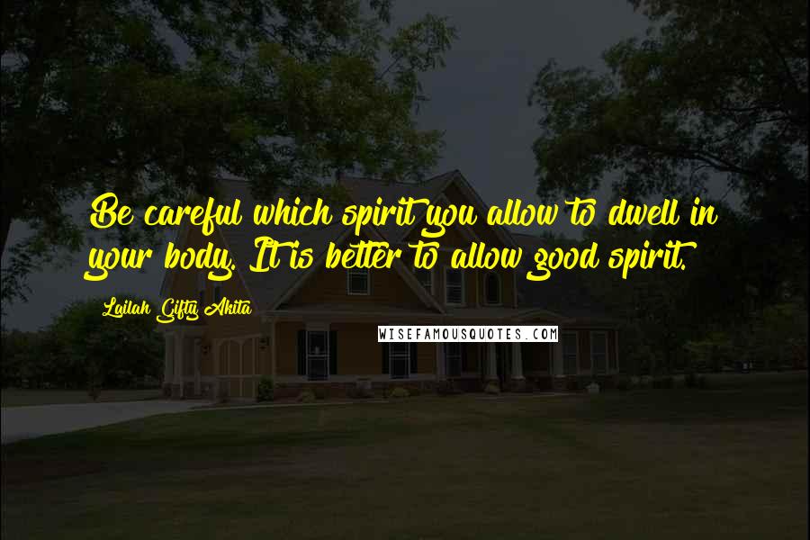 Lailah Gifty Akita Quotes: Be careful which spirit you allow to dwell in your body. It is better to allow good spirit.