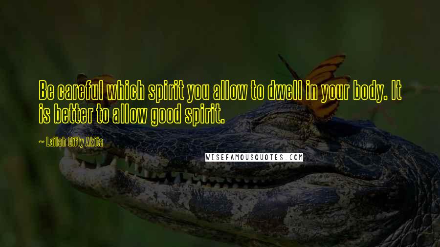 Lailah Gifty Akita Quotes: Be careful which spirit you allow to dwell in your body. It is better to allow good spirit.
