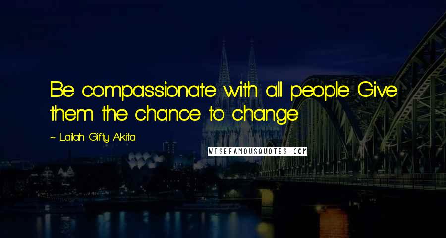 Lailah Gifty Akita Quotes: Be compassionate with all people. Give them the chance to change.