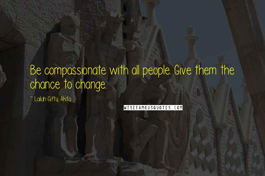 Lailah Gifty Akita Quotes: Be compassionate with all people. Give them the chance to change.
