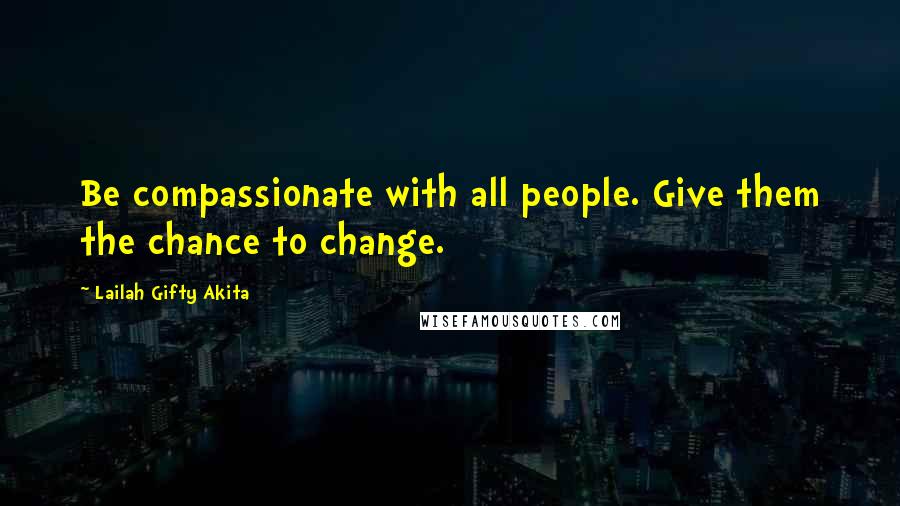 Lailah Gifty Akita Quotes: Be compassionate with all people. Give them the chance to change.