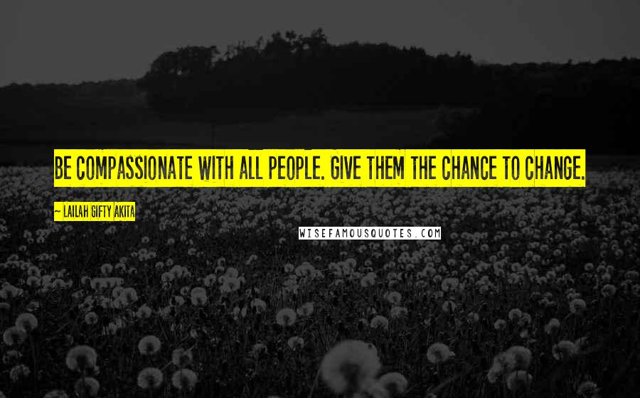 Lailah Gifty Akita Quotes: Be compassionate with all people. Give them the chance to change.