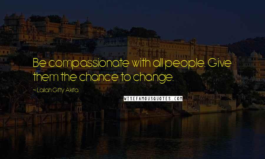 Lailah Gifty Akita Quotes: Be compassionate with all people. Give them the chance to change.