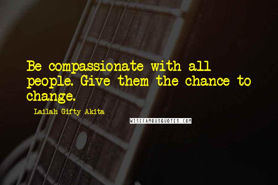 Lailah Gifty Akita Quotes: Be compassionate with all people. Give them the chance to change.