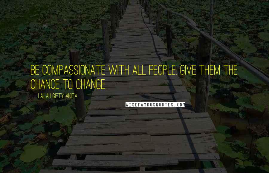 Lailah Gifty Akita Quotes: Be compassionate with all people. Give them the chance to change.