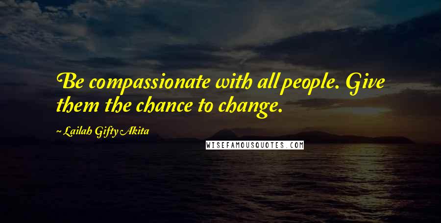 Lailah Gifty Akita Quotes: Be compassionate with all people. Give them the chance to change.