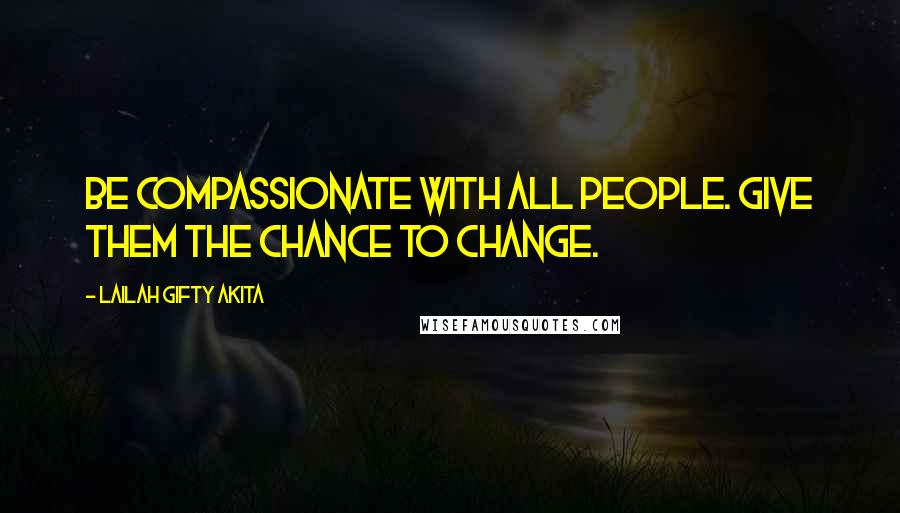 Lailah Gifty Akita Quotes: Be compassionate with all people. Give them the chance to change.