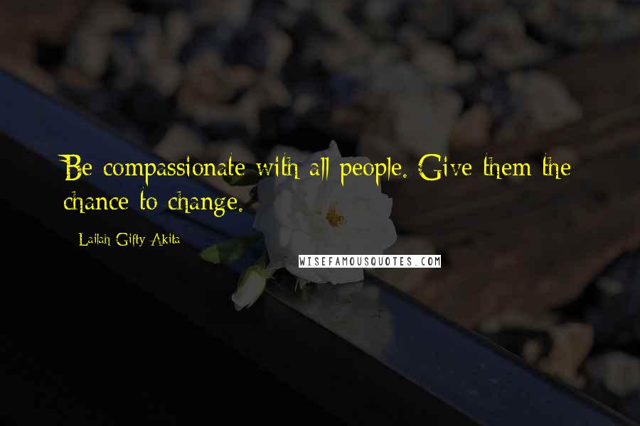 Lailah Gifty Akita Quotes: Be compassionate with all people. Give them the chance to change.