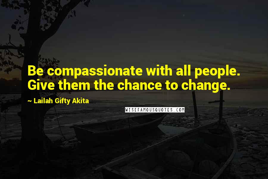 Lailah Gifty Akita Quotes: Be compassionate with all people. Give them the chance to change.