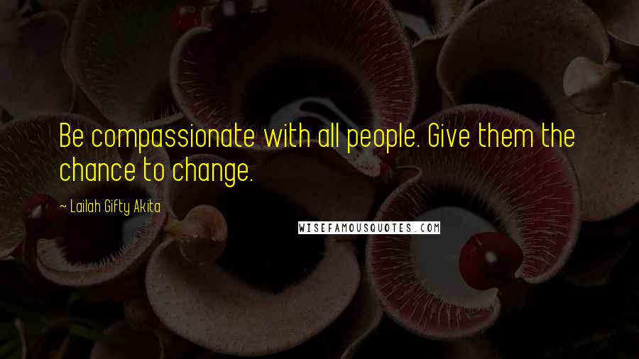 Lailah Gifty Akita Quotes: Be compassionate with all people. Give them the chance to change.