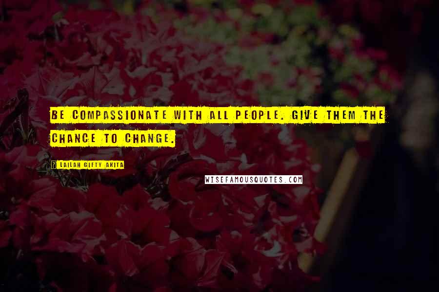 Lailah Gifty Akita Quotes: Be compassionate with all people. Give them the chance to change.