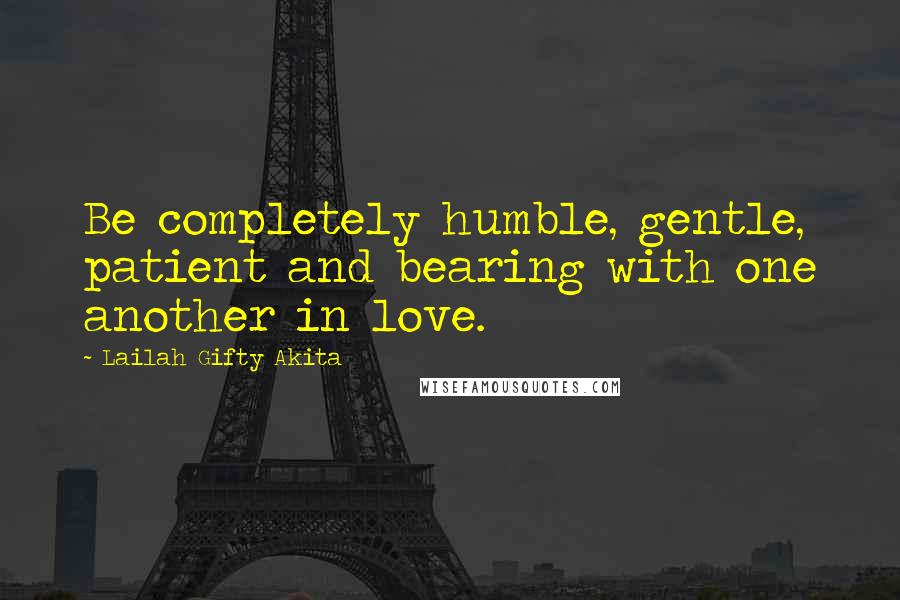 Lailah Gifty Akita Quotes: Be completely humble, gentle, patient and bearing with one another in love.