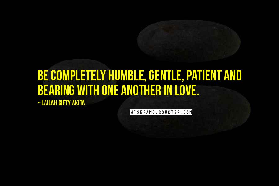 Lailah Gifty Akita Quotes: Be completely humble, gentle, patient and bearing with one another in love.