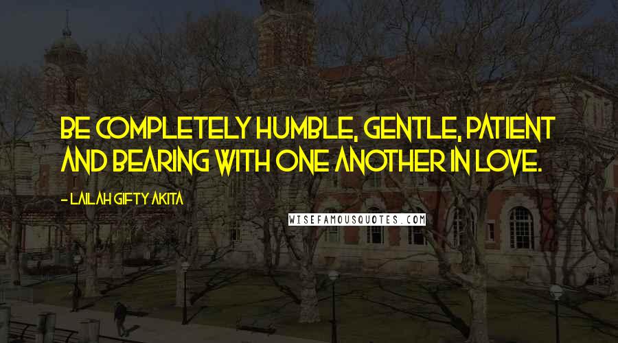 Lailah Gifty Akita Quotes: Be completely humble, gentle, patient and bearing with one another in love.