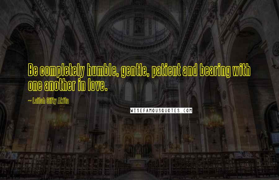 Lailah Gifty Akita Quotes: Be completely humble, gentle, patient and bearing with one another in love.