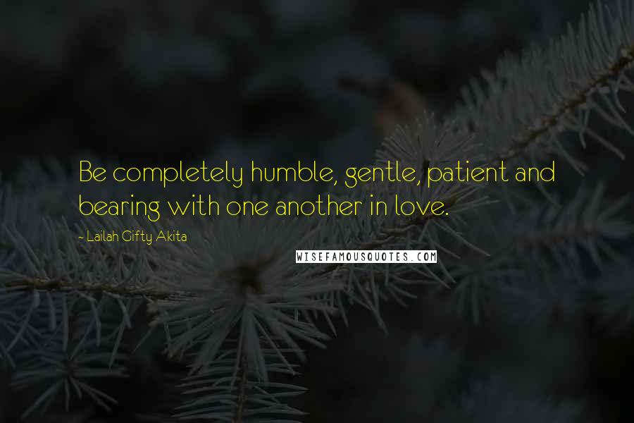 Lailah Gifty Akita Quotes: Be completely humble, gentle, patient and bearing with one another in love.