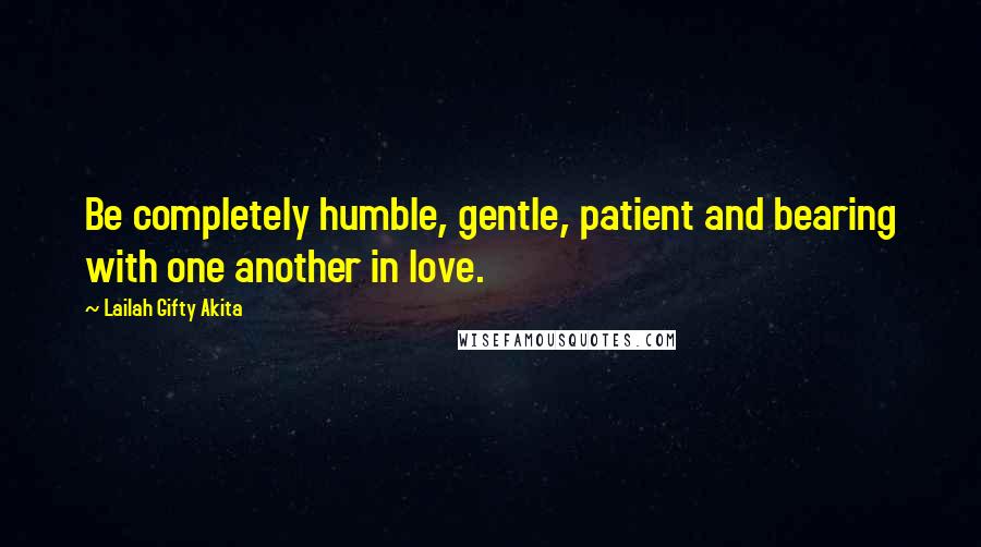 Lailah Gifty Akita Quotes: Be completely humble, gentle, patient and bearing with one another in love.