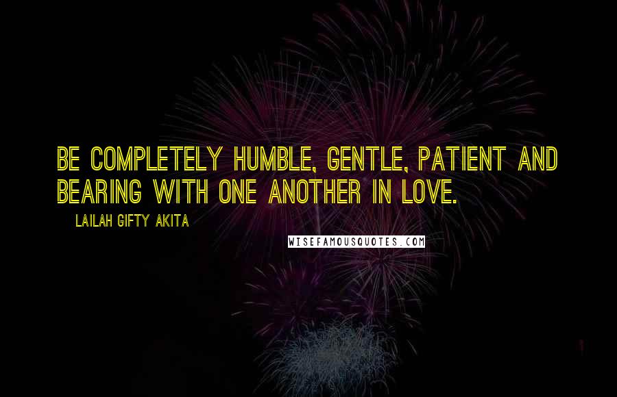 Lailah Gifty Akita Quotes: Be completely humble, gentle, patient and bearing with one another in love.