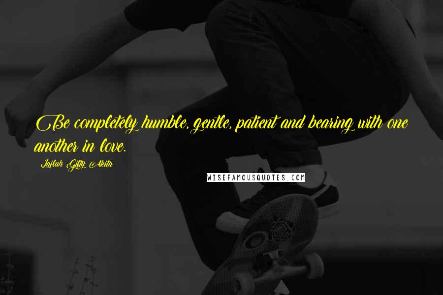 Lailah Gifty Akita Quotes: Be completely humble, gentle, patient and bearing with one another in love.