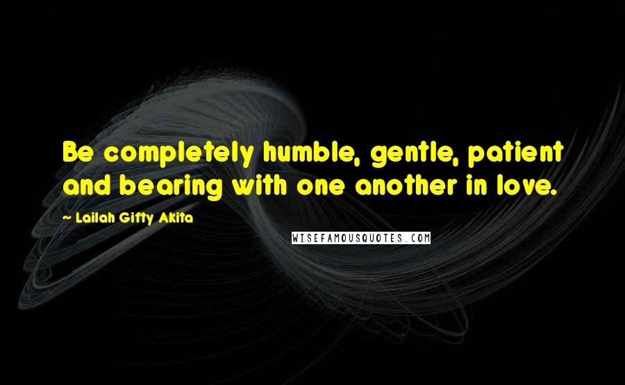 Lailah Gifty Akita Quotes: Be completely humble, gentle, patient and bearing with one another in love.