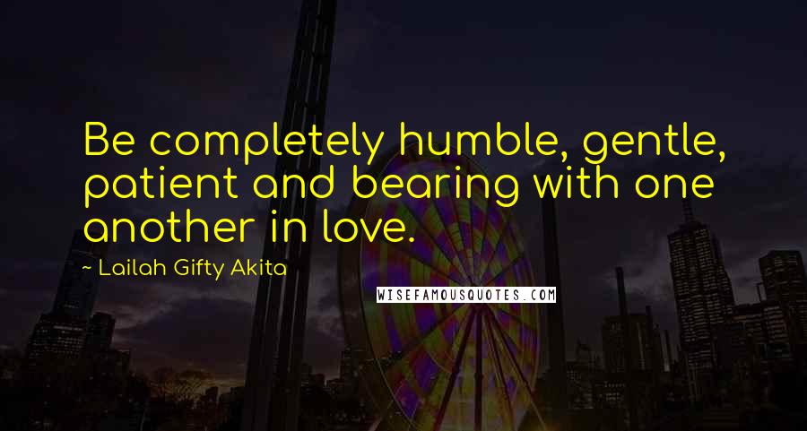 Lailah Gifty Akita Quotes: Be completely humble, gentle, patient and bearing with one another in love.