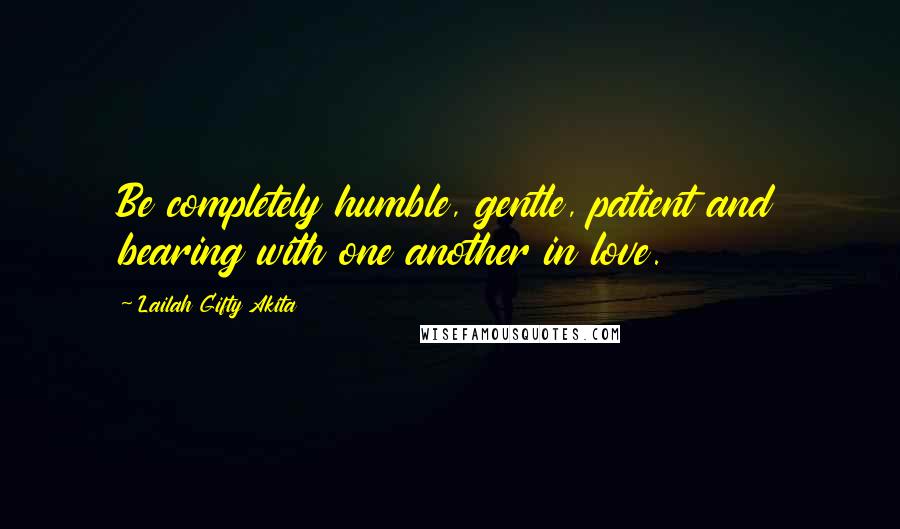 Lailah Gifty Akita Quotes: Be completely humble, gentle, patient and bearing with one another in love.