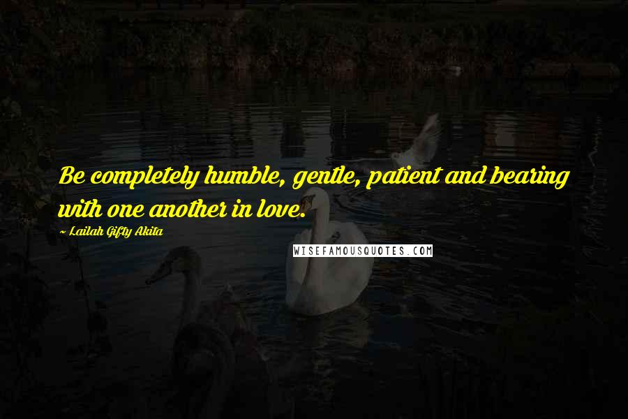 Lailah Gifty Akita Quotes: Be completely humble, gentle, patient and bearing with one another in love.