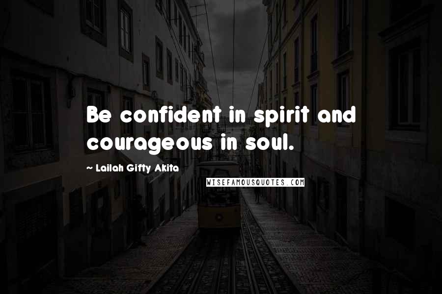 Lailah Gifty Akita Quotes: Be confident in spirit and courageous in soul.