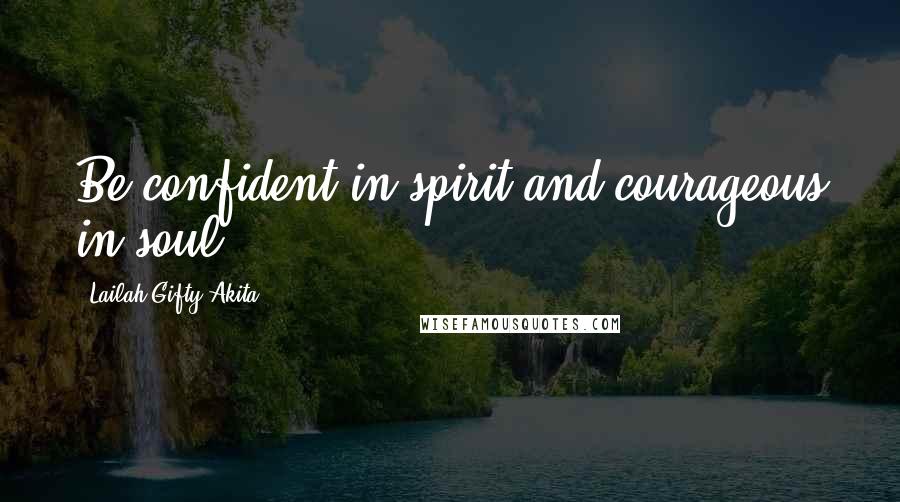 Lailah Gifty Akita Quotes: Be confident in spirit and courageous in soul.
