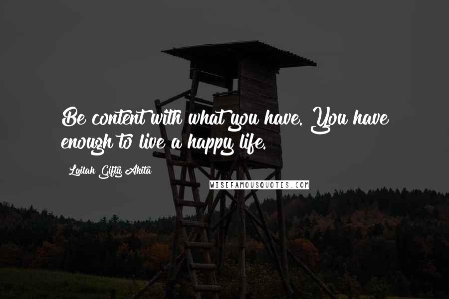 Lailah Gifty Akita Quotes: Be content with what you have. You have enough to live a happy life.