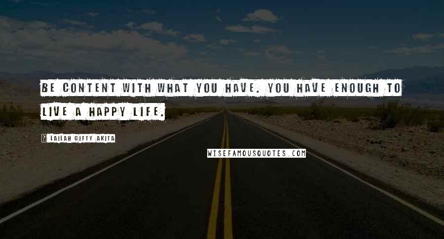 Lailah Gifty Akita Quotes: Be content with what you have. You have enough to live a happy life.