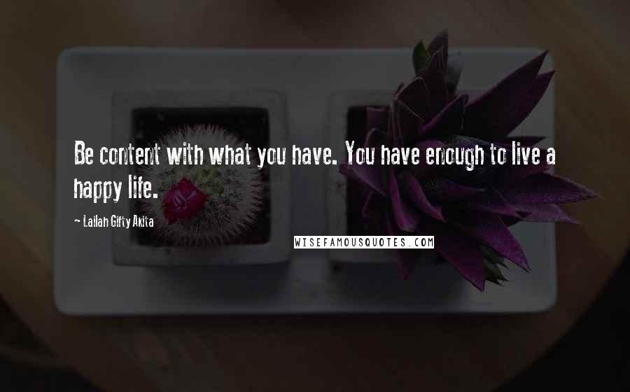 Lailah Gifty Akita Quotes: Be content with what you have. You have enough to live a happy life.