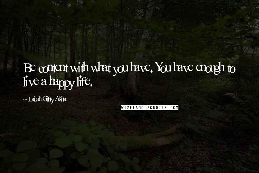 Lailah Gifty Akita Quotes: Be content with what you have. You have enough to live a happy life.