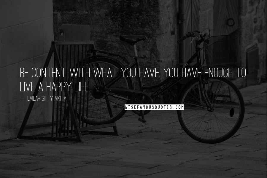 Lailah Gifty Akita Quotes: Be content with what you have. You have enough to live a happy life.