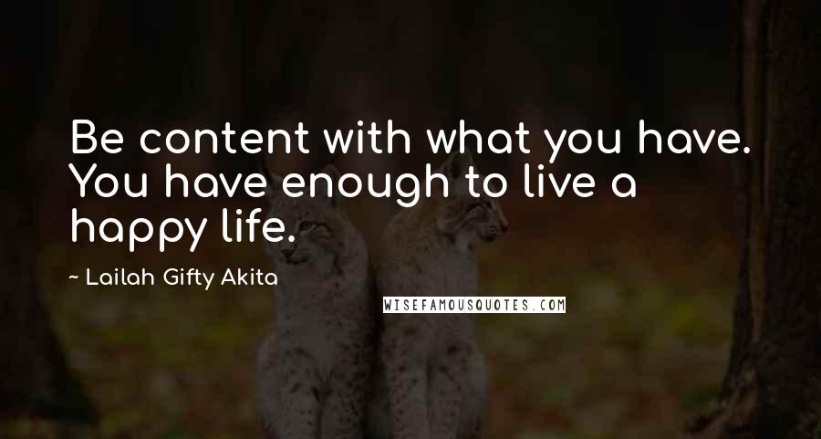 Lailah Gifty Akita Quotes: Be content with what you have. You have enough to live a happy life.