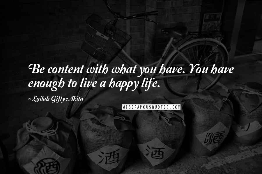 Lailah Gifty Akita Quotes: Be content with what you have. You have enough to live a happy life.