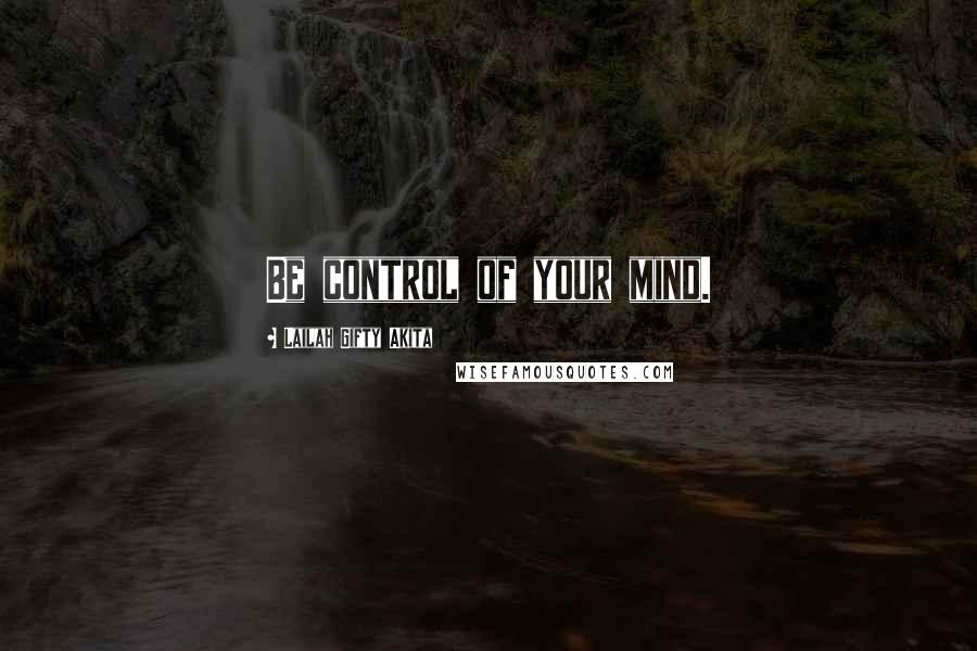 Lailah Gifty Akita Quotes: Be control of your mind.