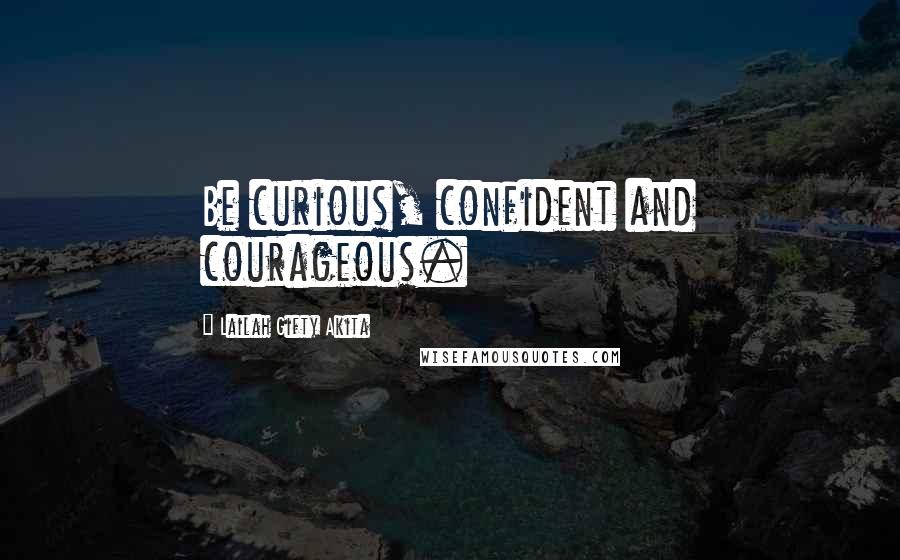 Lailah Gifty Akita Quotes: Be curious, confident and courageous.