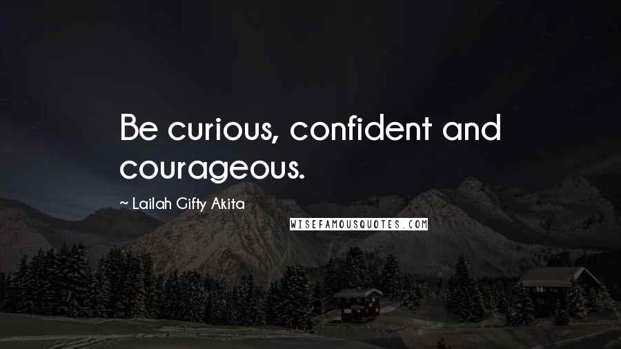 Lailah Gifty Akita Quotes: Be curious, confident and courageous.