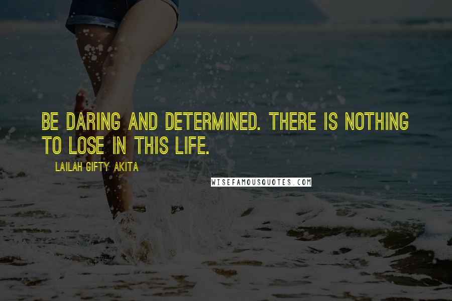 Lailah Gifty Akita Quotes: Be daring and determined. There is nothing to lose in this life.