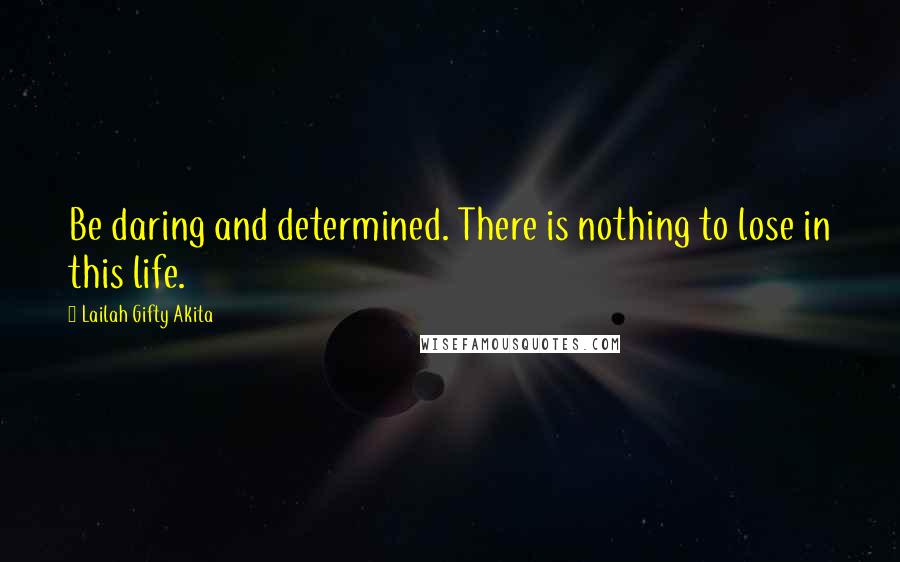 Lailah Gifty Akita Quotes: Be daring and determined. There is nothing to lose in this life.